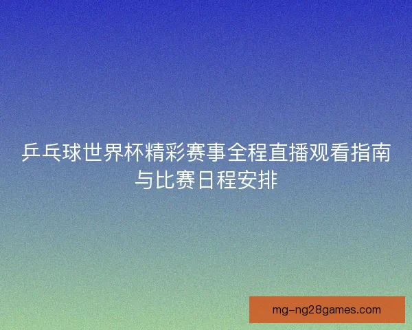 乒乓球世界杯精彩赛事全程直播观看指南与比赛日程安排
