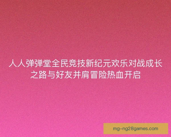 人人弹弹堂全民竞技新纪元欢乐对战成长之路与好友并肩冒险热血开启